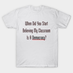 When Did You Start Believing My Classroom Is A Democracy? T-Shirt